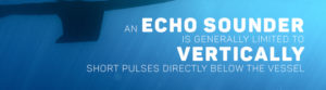 An echo sounder is generally limited to vertically short pulses directly below the vessel.